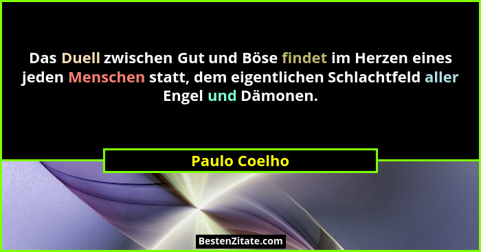 Das Duell zwischen Gut und Böse findet im Herzen eines jeden Menschen statt, dem eigentlichen Schlachtfeld aller Engel und Dämonen.... - Paulo Coelho