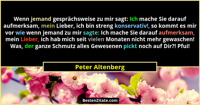 Wenn jemand gesprächsweise zu mir sagt: Ich mache Sie darauf aufmerksam, mein Lieber, ich bin streng konservativ!, so kommt es mir v... - Peter Altenberg