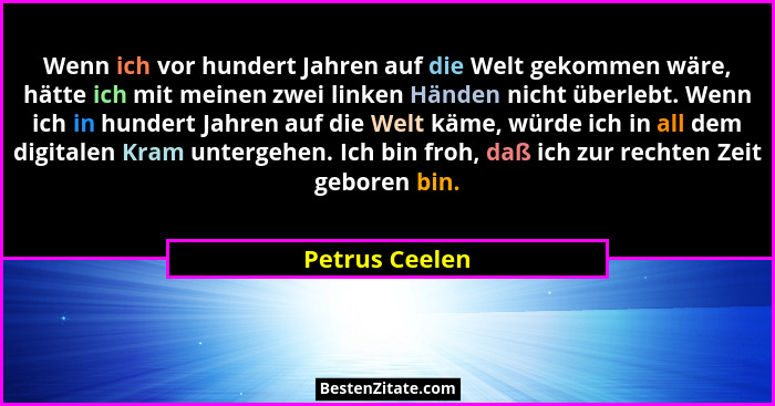 Wenn ich vor hundert Jahren auf die Welt gekommen wäre, hätte ich mit meinen zwei linken Händen nicht überlebt. Wenn ich in hundert Ja... - Petrus Ceelen