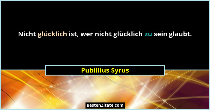 Nicht glücklich ist, wer nicht glücklich zu sein glaubt.... - Publilius Syrus