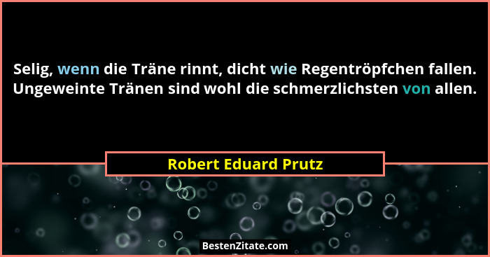 Selig, wenn die Träne rinnt, dicht wie Regentröpfchen fallen. Ungeweinte Tränen sind wohl die schmerzlichsten von allen.... - Robert Eduard Prutz