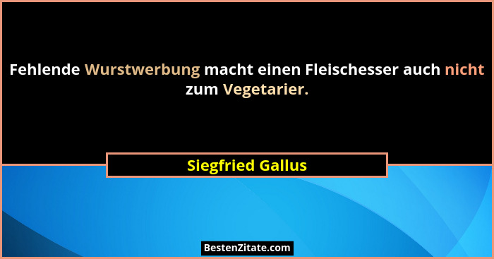 Fehlende Wurstwerbung macht einen Fleischesser auch nicht zum Vegetarier.... - Siegfried Gallus
