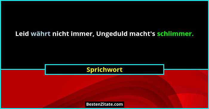 Leid währt nicht immer, Ungeduld macht's schlimmer.... - Sprichwort