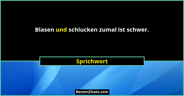 Blasen und schlucken zumal ist schwer.... - Sprichwort