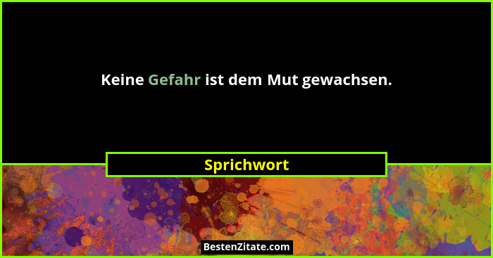 Keine Gefahr ist dem Mut gewachsen.... - Sprichwort