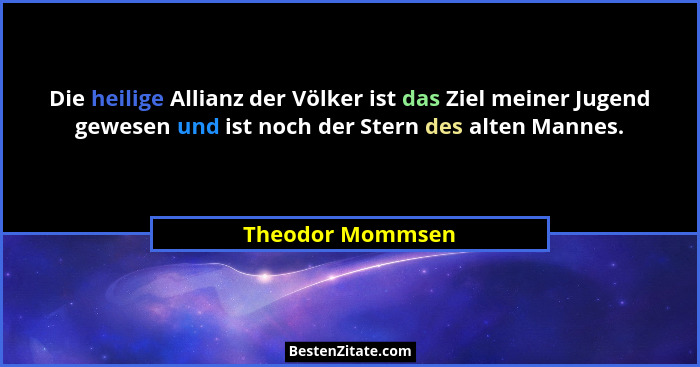 Die heilige Allianz der Völker ist das Ziel meiner Jugend gewesen und ist noch der Stern des alten Mannes.... - Theodor Mommsen