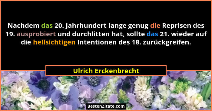 Nachdem das 20. Jahrhundert lange genug die Reprisen des 19. ausprobiert und durchlitten hat, sollte das 21. wieder auf die hell... - Ulrich Erckenbrecht