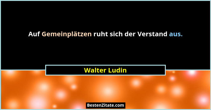 Auf Gemeinplätzen ruht sich der Verstand aus.... - Walter Ludin