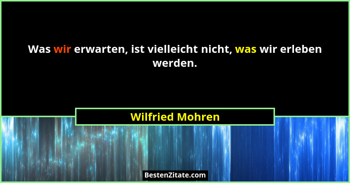 Was wir erwarten, ist vielleicht nicht, was wir erleben werden.... - Wilfried Mohren