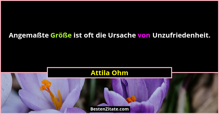 Angemaßte Größe ist oft die Ursache von Unzufriedenheit.... - Attila Ohm