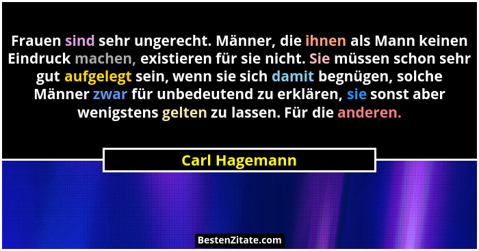 Frauen sind sehr ungerecht. Männer, die ihnen als Mann keinen Eindruck machen, existieren für sie nicht. Sie müssen schon sehr gut auf... - Carl Hagemann