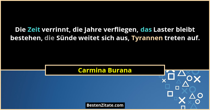 Die Zeit verrinnt, die Jahre verfliegen, das Laster bleibt bestehen, die Sünde weitet sich aus, Tyrannen treten auf.... - Carmina Burana