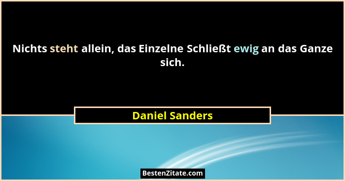 Nichts steht allein, das Einzelne Schließt ewig an das Ganze sich.... - Daniel Sanders