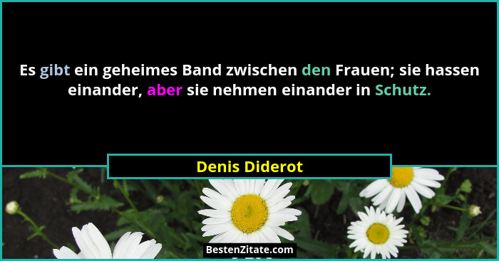 Es gibt ein geheimes Band zwischen den Frauen; sie hassen einander, aber sie nehmen einander in Schutz.... - Denis Diderot