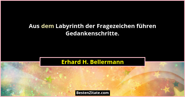 Aus dem Labyrinth der Fragezeichen führen Gedankenschritte.... - Erhard H. Bellermann