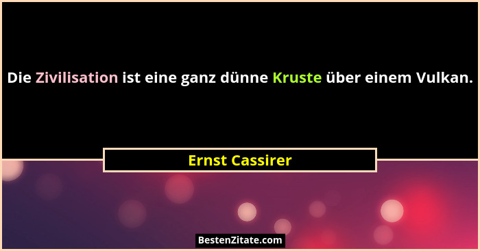 Die Zivilisation ist eine ganz dünne Kruste über einem Vulkan.... - Ernst Cassirer