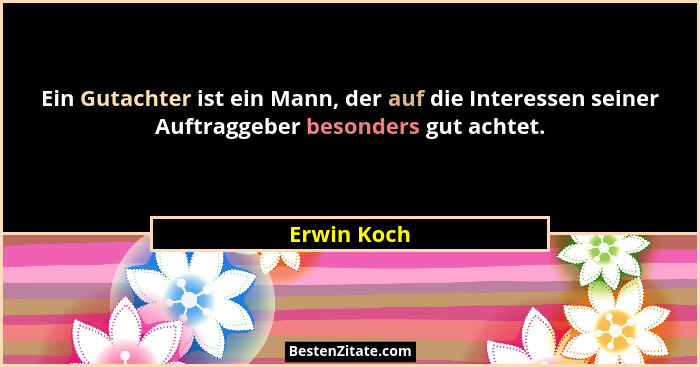 Ein Gutachter ist ein Mann, der auf die Interessen seiner Auftraggeber besonders gut achtet.... - Erwin Koch