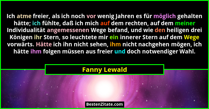 Ich atme freier, als ich noch vor wenig Jahren es für möglich gehalten hätte; ich fühlte, daß ich mich auf dem rechten, auf dem meiner... - Fanny Lewald