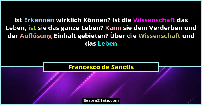 Ist Erkennen wirklich Können? Ist die Wissenschaft das Leben, ist sie das ganze Leben? Kann sie dem Verderben und der Auflösung... - Francesco de Sanctis