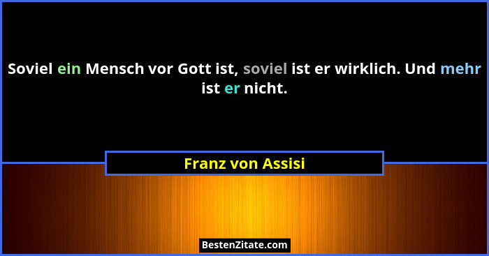 Soviel ein Mensch vor Gott ist, soviel ist er wirklich. Und mehr ist er nicht.... - Franz von Assisi