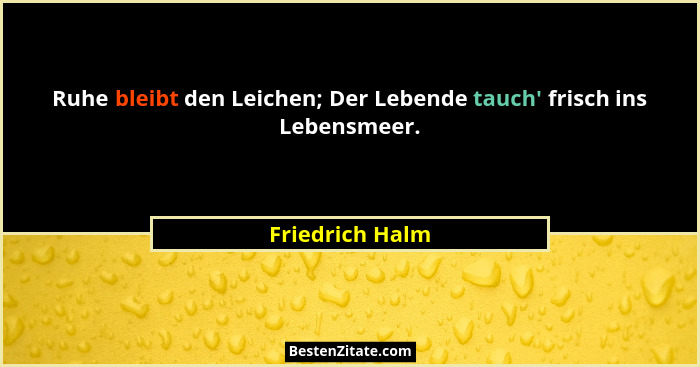 Ruhe bleibt den Leichen; Der Lebende tauch' frisch ins Lebensmeer.... - Friedrich Halm