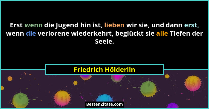 Erst wenn die Jugend hin ist, lieben wir sie, und dann erst, wenn die verlorene wiederkehrt, beglückt sie alle Tiefen der Seele.... - Friedrich Hölderlin