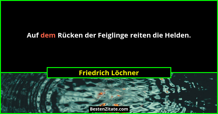 Auf dem Rücken der Feiglinge reiten die Helden.... - Friedrich Löchner
