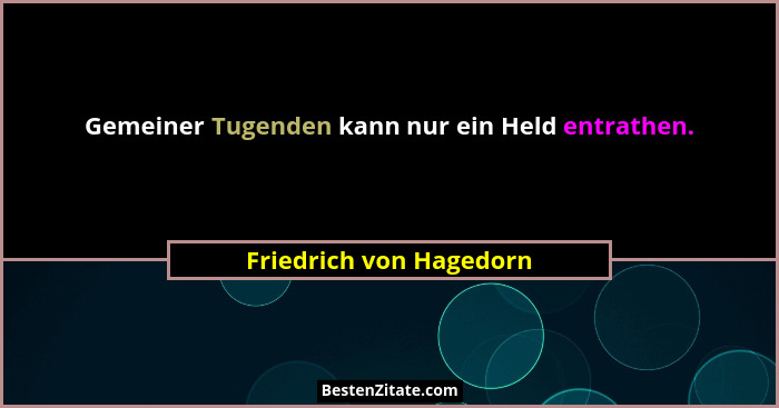 Gemeiner Tugenden kann nur ein Held entrathen.... - Friedrich von Hagedorn