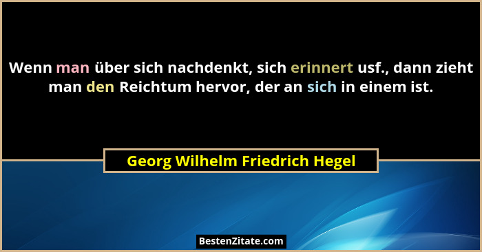 Wenn man über sich nachdenkt, sich erinnert usf., dann zieht man den Reichtum hervor, der an sich in einem ist.... - Georg Wilhelm Friedrich Hegel