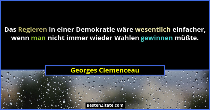 Das Regieren in einer Demokratie wäre wesentlich einfacher, wenn man nicht immer wieder Wahlen gewinnen müßte.... - Georges Clemenceau