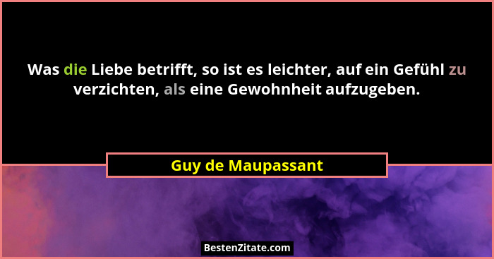 Was die Liebe betrifft, so ist es leichter, auf ein Gefühl zu verzichten, als eine Gewohnheit aufzugeben.... - Guy de Maupassant