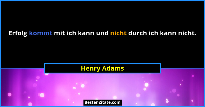 Erfolg kommt mit ich kann und nicht durch ich kann nicht.... - Henry Adams
