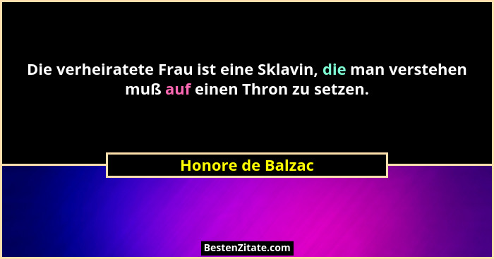 Die verheiratete Frau ist eine Sklavin, die man verstehen muß auf einen Thron zu setzen.... - Honore de Balzac