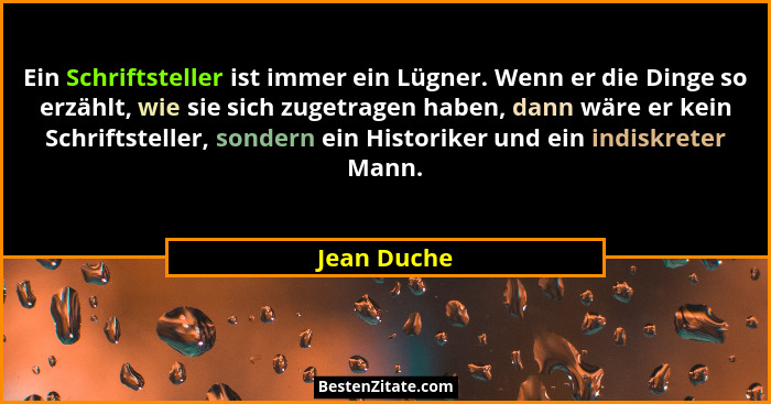 Ein Schriftsteller ist immer ein Lügner. Wenn er die Dinge so erzählt, wie sie sich zugetragen haben, dann wäre er kein Schriftsteller, s... - Jean Duche
