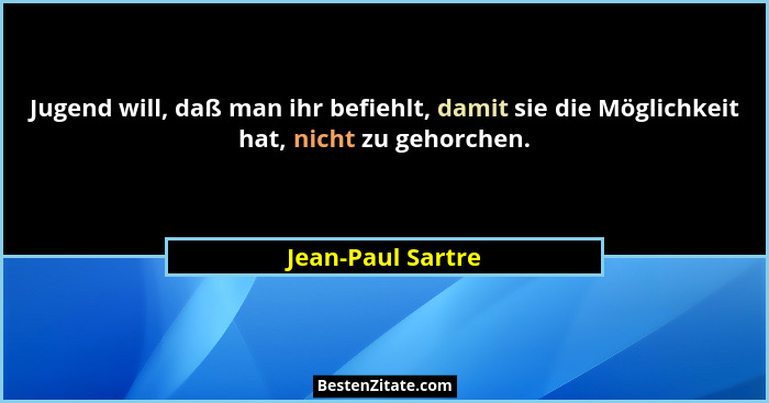 Jugend will, daß man ihr befiehlt, damit sie die Möglichkeit hat, nicht zu gehorchen.... - Jean-Paul Sartre