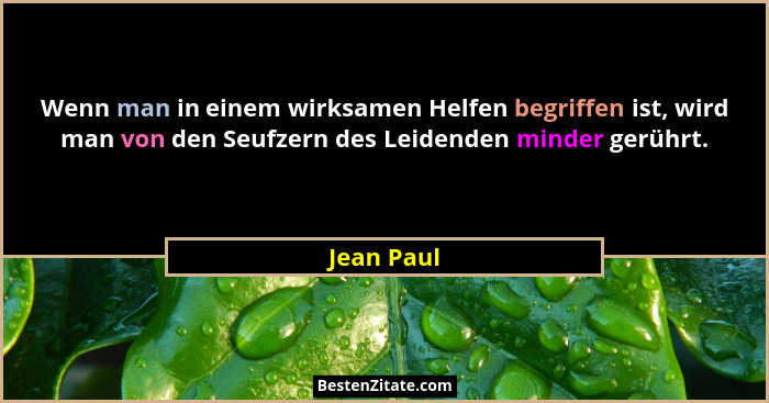 Wenn man in einem wirksamen Helfen begriffen ist, wird man von den Seufzern des Leidenden minder gerührt.... - Jean Paul