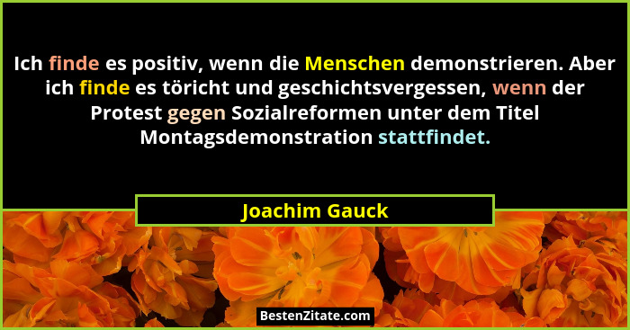 Ich finde es positiv, wenn die Menschen demonstrieren. Aber ich finde es töricht und geschichtsvergessen, wenn der Protest gegen Sozia... - Joachim Gauck