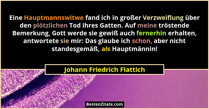 Eine Hauptmannswitwe fand ich in großer Verzweiflung über den plötzlichen Tod ihres Gatten. Auf meine tröstende Bemerkung,... - Johann Friedrich Flattich