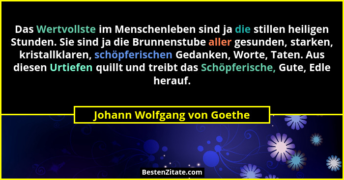 Das Wertvollste im Menschenleben sind ja die stillen heiligen Stunden. Sie sind ja die Brunnenstube aller gesunden, stark... - Johann Wolfgang von Goethe