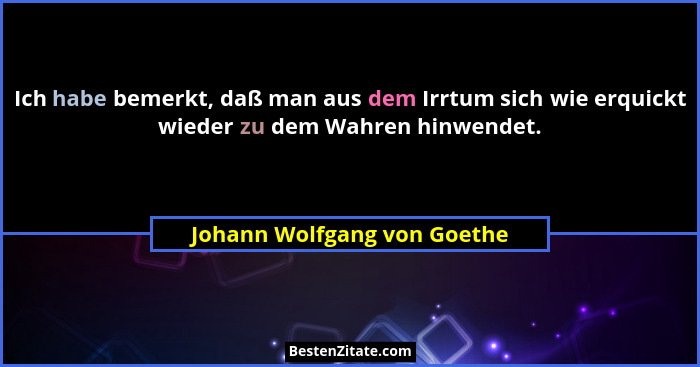 Ich habe bemerkt, daß man aus dem Irrtum sich wie erquickt wieder zu dem Wahren hinwendet.... - Johann Wolfgang von Goethe