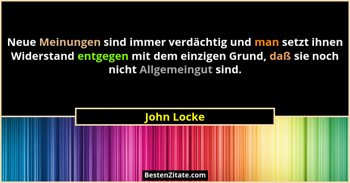 Neue Meinungen sind immer verdächtig und man setzt ihnen Widerstand entgegen mit dem einzigen Grund, daß sie noch nicht Allgemeingut sind... - John Locke