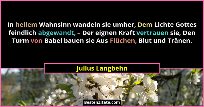 In hellem Wahnsinn wandeln sie umher, Dem Lichte Gottes feindlich abgewandt, – Der eignen Kraft vertrauen sie, Den Turm von Babel ba... - Julius Langbehn