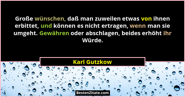 Große wünschen, daß man zuweilen etwas von ihnen erbittet, und können es nicht ertragen, wenn man sie umgeht. Gewähren oder abschlagen,... - Karl Gutzkow