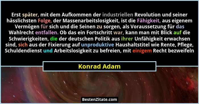 Erst später, mit dem Aufkommen der industriellen Revolution und seiner hässlichsten Folge, der Massenarbeitslosigkeit, ist die Fähigkeit... - Konrad Adam