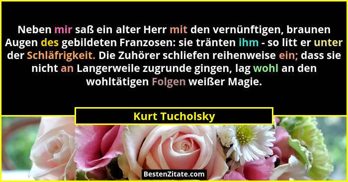 Neben mir saß ein alter Herr mit den vernünftigen, braunen Augen des gebildeten Franzosen: sie tränten ihm - so litt er unter der Sch... - Kurt Tucholsky