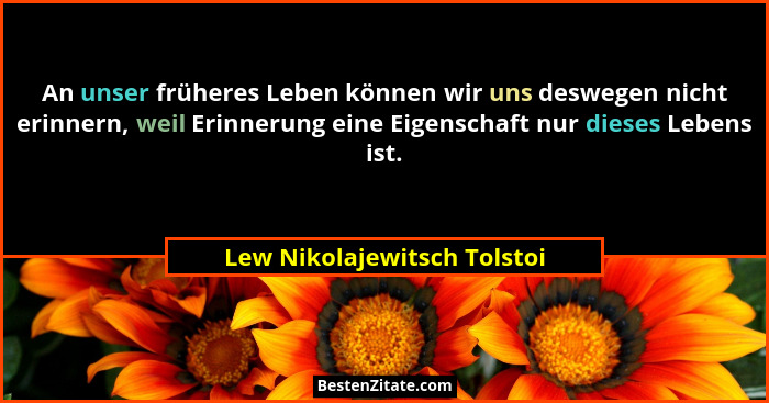 An unser früheres Leben können wir uns deswegen nicht erinnern, weil Erinnerung eine Eigenschaft nur dieses Lebens ist.... - Lew Nikolajewitsch Tolstoi