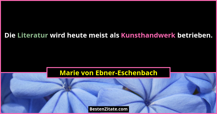 Die Literatur wird heute meist als Kunsthandwerk betrieben.... - Marie von Ebner-Eschenbach