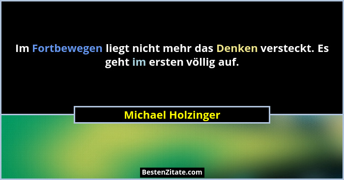 Im Fortbewegen liegt nicht mehr das Denken versteckt. Es geht im ersten völlig auf.... - Michael Holzinger