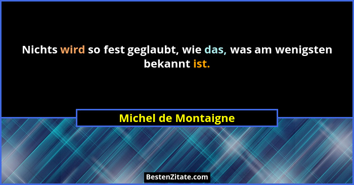 Nichts wird so fest geglaubt, wie das, was am wenigsten bekannt ist.... - Michel de Montaigne
