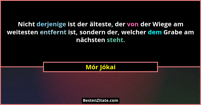 Nicht derjenige ist der älteste, der von der Wiege am weitesten entfernt ist, sondern der, welcher dem Grabe am nächsten steht.... - Mór Jókai